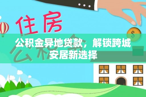 扶绥公积金异地贷款，解锁跨城安居新选择