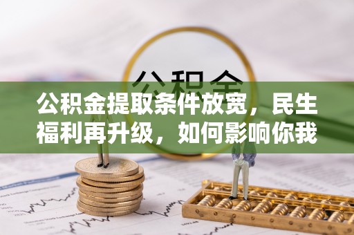 扶绥公积金提取条件放宽，民生福利再升级，如何影响你我生活？