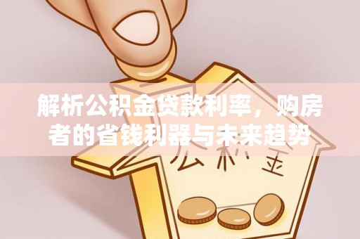 扶绥解析公积金贷款利率，购房者的省钱利器与未来趋势