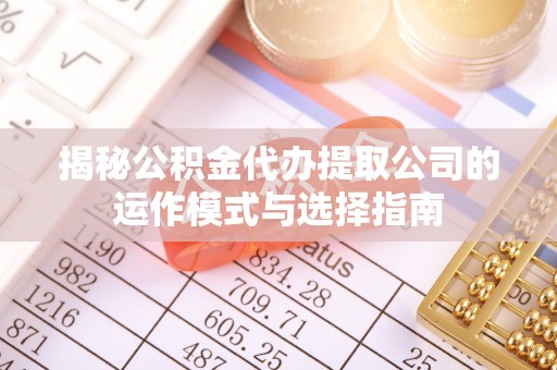 扶绥揭秘公积金代办提取公司的运作模式与选择指南