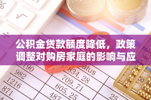 扶绥公积金贷款额度降低，政策调整对购房家庭的影响与应对策略