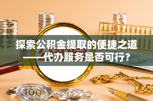 扶绥探索公积金提取的便捷之道——代办服务是否可行？