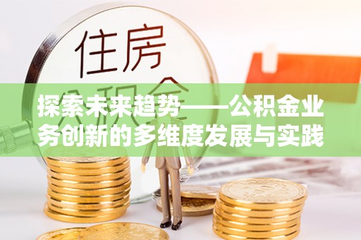 扶绥探索未来趋势——公积金业务创新的多维度发展与实践