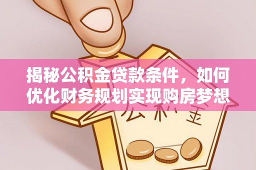 扶绥揭秘公积金贷款条件，如何优化财务规划实现购房梦想