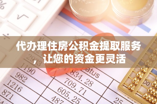 扶绥代办理住房公积金提取服务，让您的资金更灵活