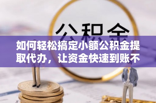 扶绥如何轻松搞定小额公积金提取代办，让资金快速到账不是梦