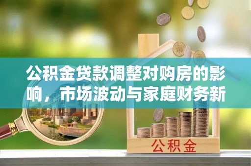 扶绥公积金贷款调整对购房的影响，市场波动与家庭财务新趋势