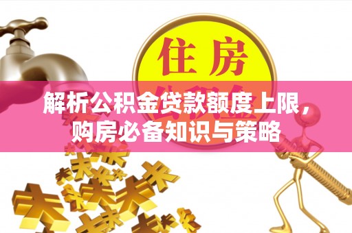 扶绥解析公积金贷款额度上限，购房必备知识与策略