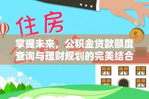 扶绥掌握未来，公积金贷款额度查询与理财规划的完美结合