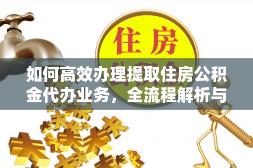 扶绥如何高效办理提取住房公积金代办业务，全流程解析与实用建议