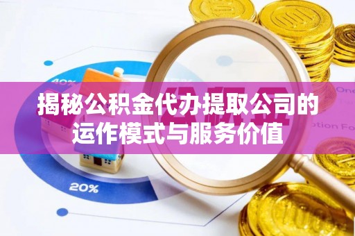 扶绥揭秘公积金代办提取公司的运作模式与服务价值