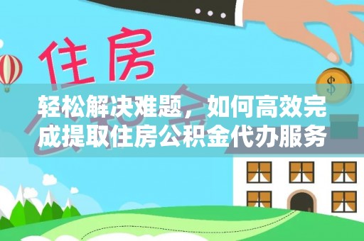 扶绥轻松解决难题，如何高效完成提取住房公积金代办服务