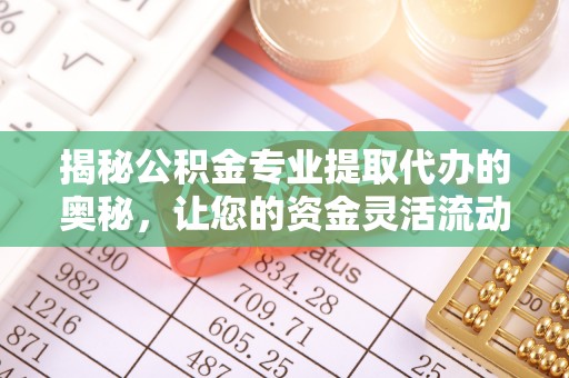 扶绥揭秘公积金专业提取代办的奥秘，让您的资金灵活流动