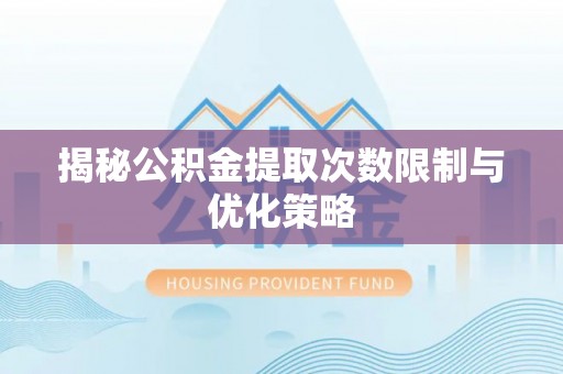 扶绥揭秘公积金提取次数限制与优化策略