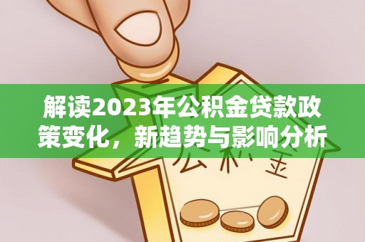 扶绥解读2023年公积金贷款政策变化，新趋势与影响分析
