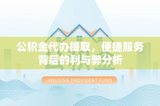 扶绥公积金代办提取，便捷服务背后的利与弊分析