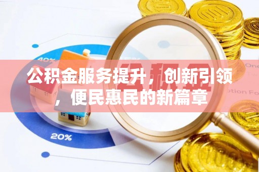 扶绥公积金服务提升，创新引领，便民惠民的新篇章