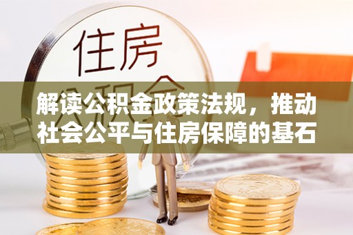 扶绥解读公积金政策法规，推动社会公平与住房保障的基石