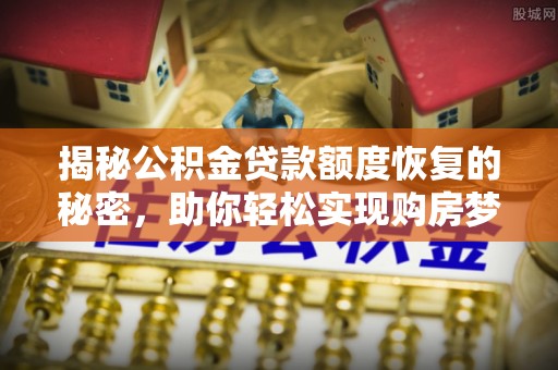 扶绥揭秘公积金贷款额度恢复的秘密，助你轻松实现购房梦想