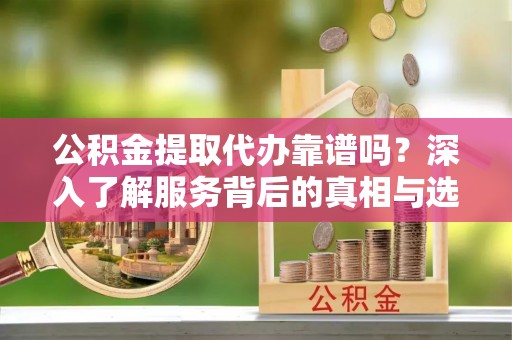 扶绥公积金提取代办靠谱吗？深入了解服务背后的真相与选择指南