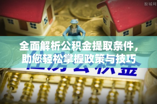 扶绥全面解析公积金提取条件，助您轻松掌握政策与技巧