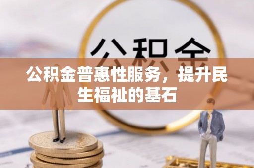 扶绥公积金普惠性服务，提升民生福祉的基石