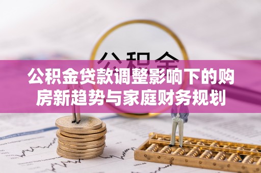 扶绥公积金贷款调整影响下的购房新趋势与家庭财务规划