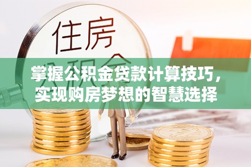 扶绥掌握公积金贷款计算技巧，实现购房梦想的智慧选择