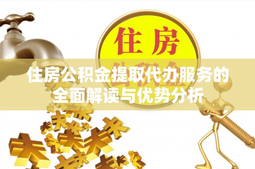 扶绥住房公积金提取代办服务的全面解读与优势分析