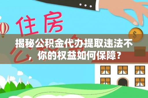 扶绥揭秘公积金代办提取违法不，你的权益如何保障？